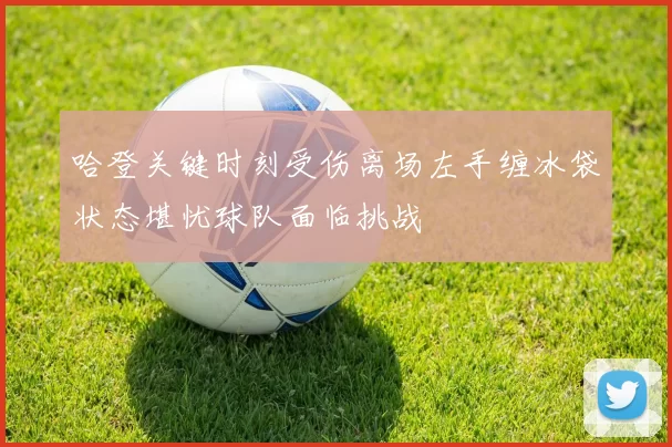 哈登关键时刻受伤离场左手缠冰袋状态堪忧球队面临挑战